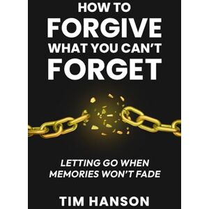Hanson, Tim How to Forgive What You Can’t Forget: Letting Go When Memories Won’t Fade (A Life Changing Book) Hanson, Tim How to Forgive What You Can’t Forget: Letting Go When Memories Won’t Fade (A Life Changing Book)