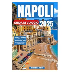 P. Hubbert, Alessandria NAPOLI GUIDA DI VIAGGIO 2025: Esplora il cuore del Sud Italia con segreti locali, piatti autentici e itinerari intelligenti P. Hubbert, Alessandria NAPOLI GUIDA DI VIAGGIO 2025: Esplora il cuore del Sud Italia con segreti locali, piatti autentici e itinerari intelligenti