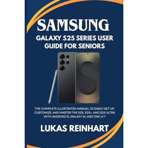 Reinhart, Lukas Samsung Galaxy S25 Series User Guide For Seniors: The Complete Illustrated Manual to Easily Set Up, Customize, and Master the S25, S25+, and S25 Ultra with Android 15, Galaxy AI, and One UI 7 Reinhart, Lukas Samsung Galaxy S25 Series User Guide For Seniors: The Complete Illustrated Manual to Easily Set Up, Customize, and Master the S25, S25+, and S25 Ultra with Android 15, Galaxy AI, and One UI 7
