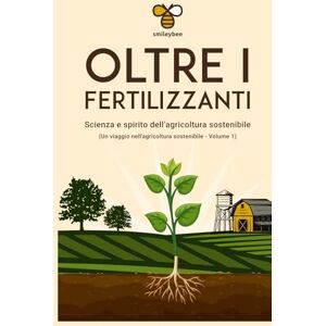 Team, Smileybee Oltre i Fertilizzanti: La scienza e lo Spirito dell'agricoltura sostenibile: Un viaggio nell’agricoltura sostenibile – Volume 1 Team, Smileybee Oltre i Fertilizzanti: La scienza e lo Spirito dell'agricoltura sostenibile: Un viaggio nell’agricoltura sostenibile – Volume 1