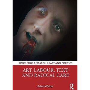 Walker, Adam Art, Labour, Text and Radical Care (Routledge Research in Art and Politics) Walker, Adam Art, Labour, Text and Radical Care (Routledge Research in Art and Politics)