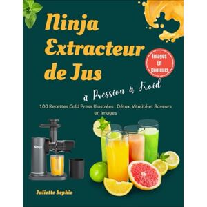 Sophie, Juliette Ninja Extracteur de Jus à Pression à Froid: 100 Recettes Cold Press Illustrées : Détox, Vitalité et Saveurs en Images Sophie, Juliette Ninja Extracteur de Jus à Pression à Froid: 100 Recettes Cold Press Illustrées : Détox, Vitalité et Saveurs en Images