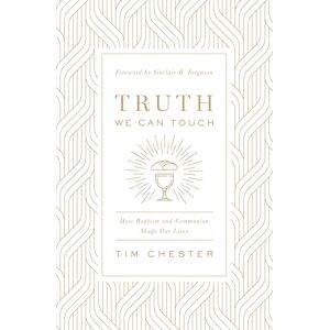 Chester, Tim Truth We Can Touch: How Baptism and Communion Shape Our Lives Chester, Tim Truth We Can Touch: How Baptism and Communion Shape Our Lives