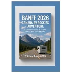 Dalington, William Banff 2026: Canada RV Rockies Adventure: Ultimate Guide to Glaciers, Trails, and Eco-Camping Dalington, William Banff 2026: Canada RV Rockies Adventure: Ultimate Guide to Glaciers, Trails, and Eco-Camping