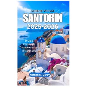 Carey, Nathan M. GUIDE DE VOYAGE À SANTORIN 2025-2026: D'Oia à Imerovigli, une aventure pittoresque Carey, Nathan M. GUIDE DE VOYAGE À SANTORIN 2025-2026: D'Oia à Imerovigli, une aventure pittoresque