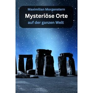 Morgenstern, Maximilian Mysteriöse Orte auf der ganzen Welt: Tauche ein in die Welt des Unerklärlichen Morgenstern, Maximilian Mysteriöse Orte auf der ganzen Welt: Tauche ein in die Welt des Unerklärlichen