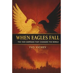 Vichev, Ivo When Eagles Fall The 1939 Campaign That Changed the World Vichev, Ivo When Eagles Fall The 1939 Campaign That Changed the World