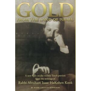Morrison, Chanan Gold from the Land of Israel: A New Light on the Weekly Torah Portion From the Writings of Rabbi Abraham Isaac HaKohen Kook Morrison, Chanan Gold from the Land of Israel: A New Light on the Weekly Torah Portion From the Writings of Rabbi Abraham Isaac HaKohen Kook