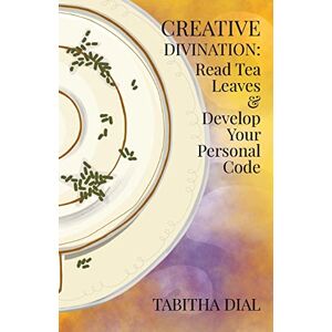 Dial, Tabitha Creative Divination: Read Tea Leaves & Develop Your Personal Code Dial, Tabitha Creative Divination: Read Tea Leaves & Develop Your Personal Code