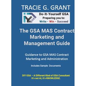 Grant, Tracie G. GSA MAS Contract Marketing and Management Guide: Guidance to GSA MAS Contract Marketing and Administration Grant, Tracie G. GSA MAS Contract Marketing and Management Guide: Guidance to GSA MAS Contract Marketing and Administration