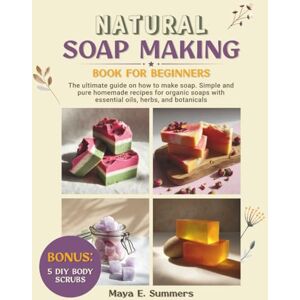 Summers, Maya E. Natural Soap Making Book for Beginners: The ultimate guide on how to make soap. Simple and pure homemade recipes for organic soaps with essential oils, herbs, and botanicals. Bonus: 5 DIY Body Scrubs Summers, Maya E. Natural Soap Making Book for Beginners: The ultimate guide on how to make soap. Simple and pure homemade recipes for organic soaps with essential oils, herbs, and botanicals. Bonus: 5 DIY Body Scrubs