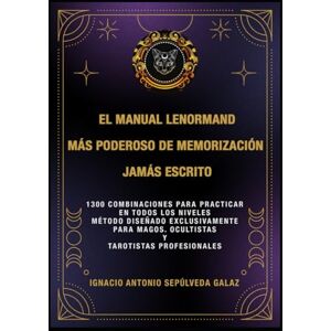 Sepúlveda Galaz, Ignacio Antonio “EL MANUAL LENORMAND DE MEMORIZACIÓN MÁS PODEROSO JAMÁS ESCRITO.”: 1300 COMBINACIONES PARA PRACTICAR EN TODOS LOS NIVELES. Método diseñado ... Magos. Ocultistas y Tarotistas Profesionales. Sepúlveda Galaz, Ignacio Antonio “EL MANUAL LENORMAND DE MEMORIZACIÓN MÁS PODEROSO JAMÁS ESCRITO.”: 1300 COMBINACIONES PARA PRACTICAR EN TODOS LOS NIVELES. Método diseñado ... Magos. Ocultistas y Tarotistas Profesionales.
