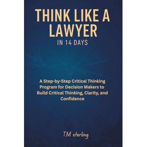 sterling, T.M. Think Like a Lawyer in 14 Days: A Step-by-Step Critical Thinking Program for Decision Makers to Build Critical Thinking, Clarity, and Confidence.perfect for teens, adults,parents,teachers> sterling, T.M. Think Like a Lawyer in 14 Days: A Step-by-Step Critical Thinking Program for Decision Makers to Build Critical Thinking, Clarity, and Confidence.perfect for teens, adults,parents,teachers>