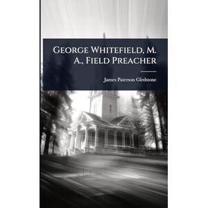 Gledstone, James Paterson George Whitefield, M. A., Field Preacher Gledstone, James Paterson George Whitefield, M. A., Field Preacher