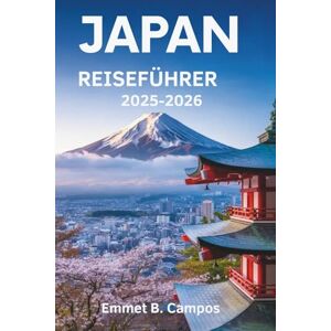 Campos, Emmet B. JAPAN REISEFÜHRER 2025-2026: Die zeitlose Schönheit und Innovation des Landes der aufgehenden Sonne Campos, Emmet B. JAPAN REISEFÜHRER 2025-2026: Die zeitlose Schönheit und Innovation des Landes der aufgehenden Sonne
