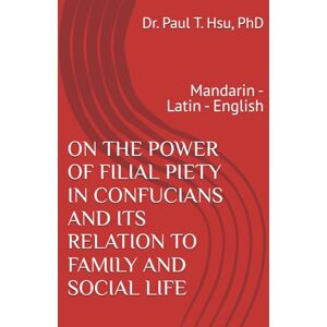 Hsu PhD, Dr. Paul T ON THE POWER OF FILIAL PIETY IN CONFUCIANS AND ITS RELATION TO FAMILY AND SOCIAL LIFE: Mandarin Latin English Hsu PhD, Dr. Paul T ON THE POWER OF FILIAL PIETY IN CONFUCIANS AND ITS RELATION TO FAMILY AND SOCIAL LIFE: Mandarin Latin English