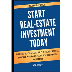 Terry, Rob MODERN-DAY GUIDE: START REAL ESTATE INVESTMENT TODAY: Successful Strategies To Flip, Rent, And Sell Homes As A Side-Hustle To Achieve Financial Prosperity Terry, Rob MODERN-DAY GUIDE: START REAL ESTATE INVESTMENT TODAY: Successful Strategies To Flip, Rent, And Sell Homes As A Side-Hustle To Achieve Financial Prosperity