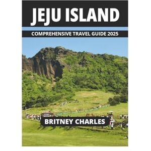 CHARLES, BRITNEY JEJU ISLAND COMPREHENSIVE TRAVEL GUIDE 2025 CHARLES, BRITNEY JEJU ISLAND COMPREHENSIVE TRAVEL GUIDE 2025