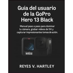 V. Hartley, Reyes Guía del usuario de la GoPro Hero 13 Black: Manual paso a paso para dominar tu cámara, grabar videos de 5K y capturar impresionantes tomas de acción. V. Hartley, Reyes Guía del usuario de la GoPro Hero 13 Black: Manual paso a paso para dominar tu cámara, grabar videos de 5K y capturar impresionantes tomas de acción.