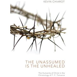 Chiarot, Kevin The Unassumed Is the Unhealed: The Humanity of Christ in the Christology of T. F. Torrance Chiarot, Kevin The Unassumed Is the Unhealed: The Humanity of Christ in the Christology of T. F. Torrance