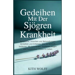 Wolff, Kith Gedeihen mit der Sjögren-Krankheit: Symptome, Ursachen und Behandlungen verstehen und erfahren, was es wirklich bedeutet, mit Schmerzen, trockenen Augen und Autoimmun-Chaos zu leben Wolff, Kith Gedeihen mit der Sjögren-Krankheit: Symptome, Ursachen und Behandlungen verstehen und erfahren, was es wirklich bedeutet, mit Schmerzen, trockenen Augen und Autoimmun-Chaos zu leben