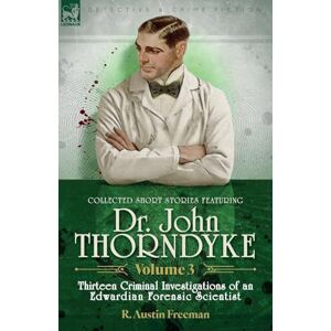 Freeman, R Austin Collected Short Stories Featuring Doctor John Thorndyke Volume 3: Thirteen Criminal Investigations of an Edwardian Forensic Scientist Freeman, R Austin Collected Short Stories Featuring Doctor John Thorndyke Volume 3: Thirteen Criminal Investigations of an Edwardian Forensic Scientist