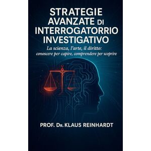 Reinhardt, Prof. Dr. Klaus Strategie Avanzate di Interrogatorio Investigativo: La scienza, l’arte, il diritto: conoscere per capire, comprendere per scoprire Reinhardt, Prof. Dr. Klaus Strategie Avanzate di Interrogatorio Investigativo: La scienza, l’arte, il diritto: conoscere per capire, comprendere per scoprire