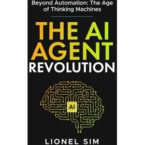 Sim, Lionel The AI Agent Revolution: Beyond Automation: The Age of Thinking Machines Sim, Lionel The AI Agent Revolution: Beyond Automation: The Age of Thinking Machines