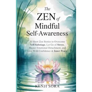 Sora, Kenji The Zen of Mindful Self-Awareness: 30 Short Zen Stories to Overcome Self-Sabotage, Let Go of Stress, Master Emotional Detachment, and Live with ... Peace (Zen Stories for Healing & Inner Peace) Sora, Kenji The Zen of Mindful Self-Awareness: 30 Short Zen Stories to Overcome Self-Sabotage, Let Go of Stress, Master Emotional Detachment, and Live with ... Peace (Zen Stories for Healing & Inner Peace)