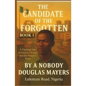 Mayers, A Nobody Douglas THE CANDIDATE OF THE FORGOTTEN: A Nigerian Tale of Chains, Change, and the People's Voice (THE CANDIDATE OF THE FOGOTTEN AND BURDEN OF POWER) Mayers, A Nobody Douglas THE CANDIDATE OF THE FORGOTTEN: A Nigerian Tale of Chains, Change, and the People's Voice (THE CANDIDATE OF THE FOGOTTEN AND BURDEN OF POWER)