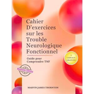 Thornton, Marvin James Cahier D'exercices sur les Trouble Neurologique Fonctionnel: Guide pour Comprendre TNF Thornton, Marvin James Cahier D'exercices sur les Trouble Neurologique Fonctionnel: Guide pour Comprendre TNF