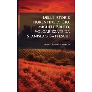 Bruto, Giovanni Michele Delle istorie fiorentine di Gio. Michele Bruto, volgarizzate da Stanislao Gatteschi Bruto, Giovanni Michele Delle istorie fiorentine di Gio. Michele Bruto, volgarizzate da Stanislao Gatteschi
