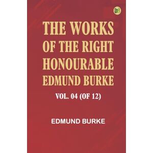 Edmund Burke The Works of the Right Honourable Vol. 04 (of 12) Edmund Burke The Works of the Right Honourable Vol. 04 (of 12)