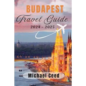 Ceed, Michael BUDAPEST TRAVEL GUIDE 2024-2025: The Ultimate Traveler's Companion to Hungary's Capital Ceed, Michael BUDAPEST TRAVEL GUIDE 2024-2025: The Ultimate Traveler's Companion to Hungary's Capital