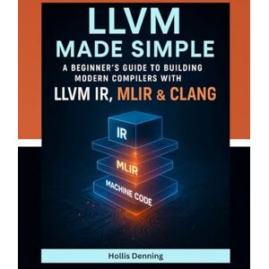 Denning, Hollis LLVM Made Simple: A Beginner’s Guide to Building Modern Compilers with LLVM IR, MLIR & Clang Denning, Hollis LLVM Made Simple: A Beginner’s Guide to Building Modern Compilers with LLVM IR, MLIR & Clang