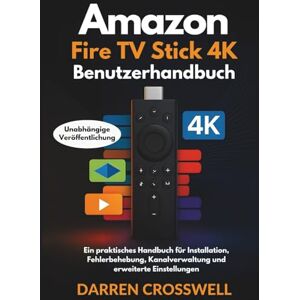 Crosswell, Darren Amazon Fire Stick TV 4K Benutzerhandbuch: Ein praktisches Handbuch für Installation, Fehlerbehebung, Kanalverwaltung und erweiterte Einstellungen Crosswell, Darren Amazon Fire Stick TV 4K Benutzerhandbuch: Ein praktisches Handbuch für Installation, Fehlerbehebung, Kanalverwaltung und erweiterte Einstellungen
