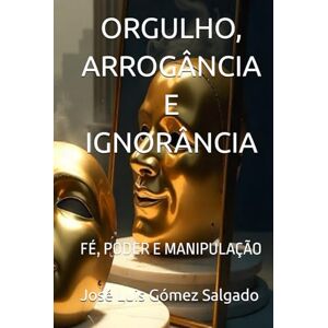 Gómez Salgado, José Luis ORGULHO, ARROGÂNCIA E IGNORÂNCIA: FÉ, PODER E MANIPULAÇÃO Gómez Salgado, José Luis ORGULHO, ARROGÂNCIA E IGNORÂNCIA: FÉ, PODER E MANIPULAÇÃO