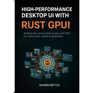 Mettle, Shawn High-Performance Desktop Uis With Rust GPUI: Building Fast, Secure Desktop Apps With Rust GPUI For Native Cross-Platform Applications Mettle, Shawn High-Performance Desktop Uis With Rust GPUI: Building Fast, Secure Desktop Apps With Rust GPUI For Native Cross-Platform Applications