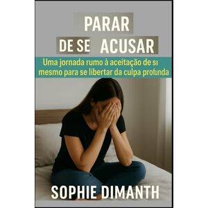 Dimanth, Sophie PARAR DE SE ACUSAR: Uma Jornada rumo à Aceitação de Si Mesmo para se Libertar da Culpa Profunda. Dimanth, Sophie PARAR DE SE ACUSAR: Uma Jornada rumo à Aceitação de Si Mesmo para se Libertar da Culpa Profunda.