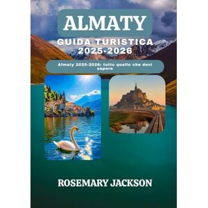Jackson ALMATY GUIDA TURISTICA 2025-2026: Almaty 2025-2026: tutto quello che devi sapere Jackson ALMATY GUIDA TURISTICA 2025-2026: Almaty 2025-2026: tutto quello che devi sapere
