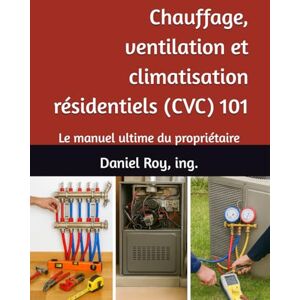 Roy ing., Daniel Chauffage, ventilation et climatisation résidentiels (CVC) 101: Le manuel ultime du propriétaire Roy ing., Daniel Chauffage, ventilation et climatisation résidentiels (CVC) 101: Le manuel ultime du propriétaire