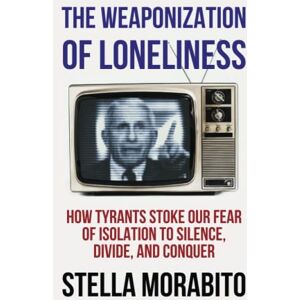 Morabito, Stella The Weaponization of Loneliness: How Tyrants Stoke Our Fear of Isolation to Silence, Divide, and Conquer Morabito, Stella The Weaponization of Loneliness: How Tyrants Stoke Our Fear of Isolation to Silence, Divide, and Conquer
