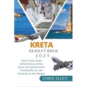 ALLEN, JAMES KRETA REISEFÜHRER 2025: Slow Travel, lokale Geheimnisse, echtes Essen und authentische Unterkünfte von der Küste bis zu den Bergen ALLEN, JAMES KRETA REISEFÜHRER 2025: Slow Travel, lokale Geheimnisse, echtes Essen und authentische Unterkünfte von der Küste bis zu den Bergen