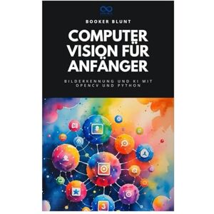 BLUNT, BOOKER Computer Vision für Anfänger: Bilderkennung und KI mit OpenCV und Python BLUNT, BOOKER Computer Vision für Anfänger: Bilderkennung und KI mit OpenCV und Python
