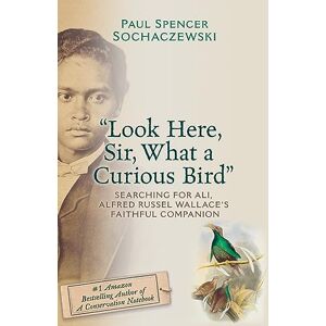 Sochaczewski, Paul Spencer Look Here, Sir, What a Curious Bird": Searching for Ali, Alfred Russel Wallace's Faithful Companion Sochaczewski, Paul Spencer Look Here, Sir, What a Curious Bird": Searching for Ali, Alfred Russel Wallace's Faithful Companion
