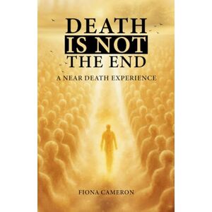 Cameron, Fiona Death is Not the End: A Near Death Experience Cameron, Fiona Death is Not the End: A Near Death Experience