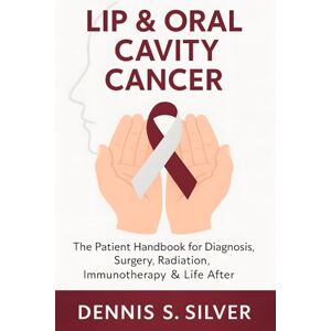 Silver, Dennis S. Lip & Oral Cavity Cancer: The Patient Handbook for Diagnosis, Surgery, Radiation, Immunotherapy & Life After Silver, Dennis S. Lip & Oral Cavity Cancer: The Patient Handbook for Diagnosis, Surgery, Radiation, Immunotherapy & Life After