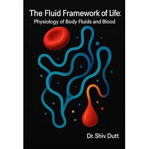 Dutt, Shiv The Fluid Framework of Life: Physiology of Body Fluids and Blood: 2 (Human Physiology) Dutt, Shiv The Fluid Framework of Life: Physiology of Body Fluids and Blood: 2 (Human Physiology)