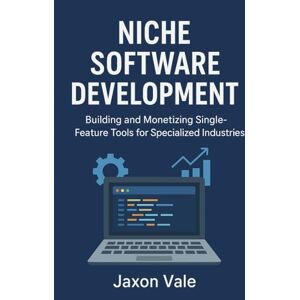 Vale, Jaxon Niche Software Development: Building and Monetizing Single-Feature Tools for Specialized Industries: 14 (Tech and Innovations) Vale, Jaxon Niche Software Development: Building and Monetizing Single-Feature Tools for Specialized Industries: 14 (Tech and Innovations)