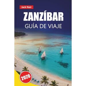 Nair, Jack ZANZÍBAR GUÍA DE VIAJE 2026: Explore las principales atracciones, gemas ocultas, playas, cocina local de Tanzania, con consejos prácticos para visitantes Nair, Jack ZANZÍBAR GUÍA DE VIAJE 2026: Explore las principales atracciones, gemas ocultas, playas, cocina local de Tanzania, con consejos prácticos para visitantes